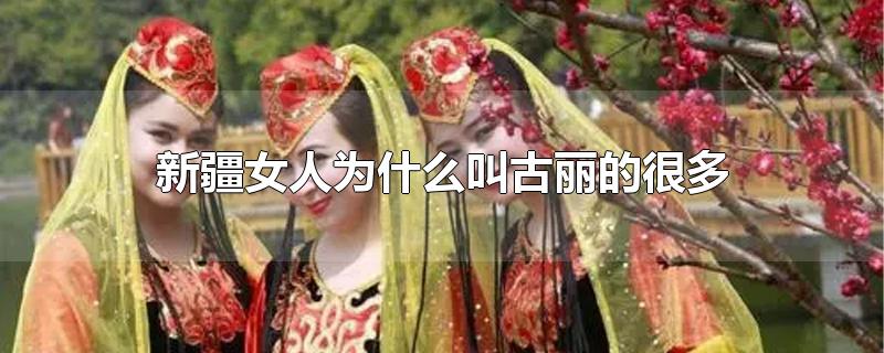 新疆女人为什么叫古丽的很多-最新新疆女人为什么叫古丽的很多整理解答