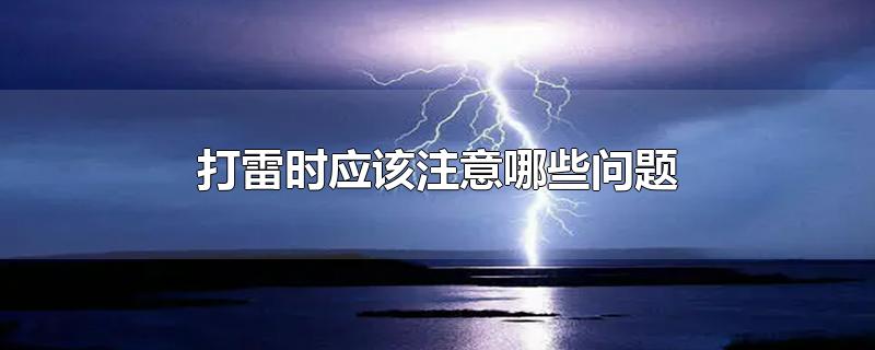 打雷时应该注意哪些问题-最新打雷时应该注意哪些问题整理解答