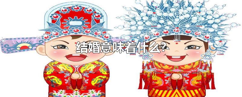 结婚意味着什么?-最新结婚意味着什么?整理解答