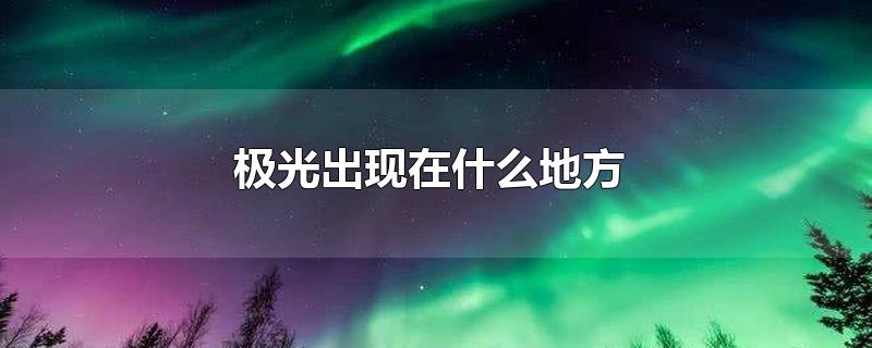 极光出现在什么地方-最新极光出现在什么地方整理解答