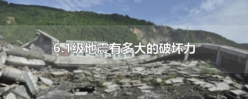 6.1级地震有多大的破坏力-最新6.1级地震有多大的破坏力整理解答