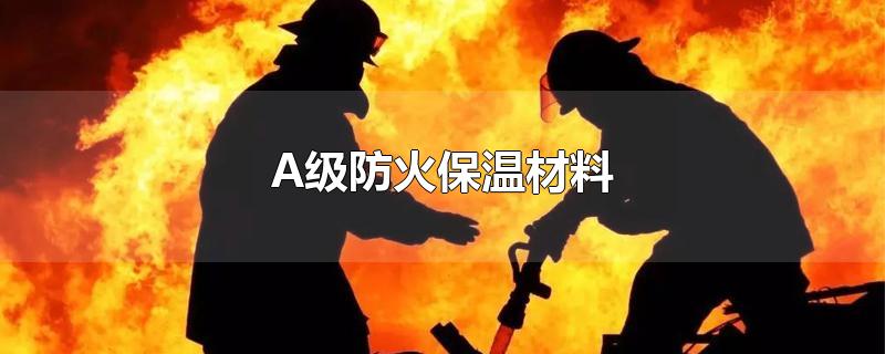 A级防火保温材料-最新A级防火保温材料整理解答