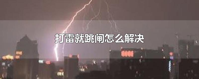 打雷就跳闸怎么解决-最新打雷就跳闸怎么解决整理解答