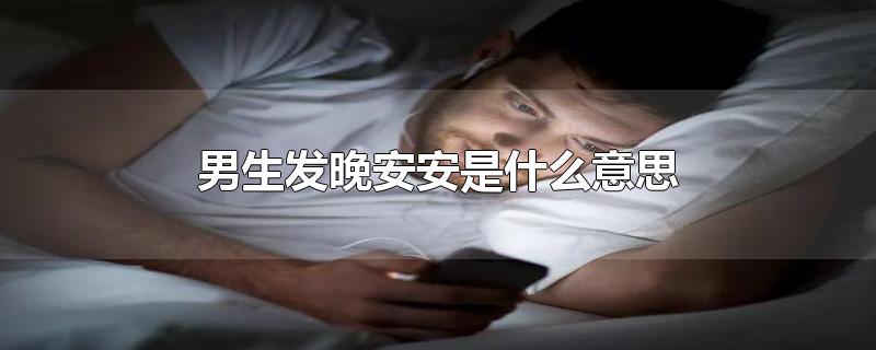 男生发晚安安是什么意思-最新男生发晚安安是什么意思整理解答