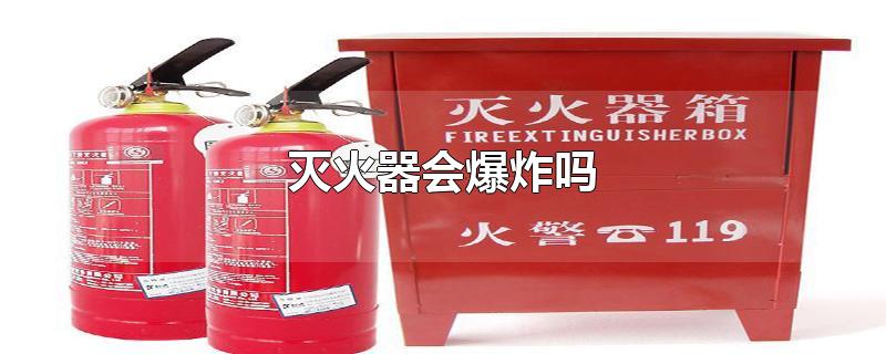 灭火器会爆炸吗-最新灭火器会爆炸吗整理解答