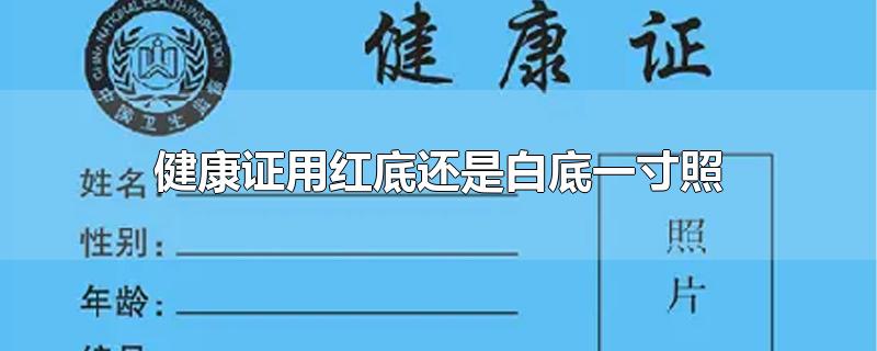 健康证用红底还是白底一寸照-最新健康证用红底还是白底一寸照整理解答