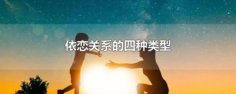 依恋关系的四种类型-最新依恋关系的四种类型整理解答