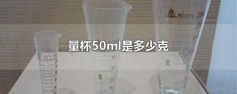 量杯50ml是多少克-最新量杯50ml是多少克整理解答