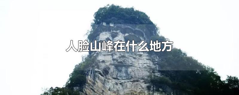 人脸山峰在什么地方-最新人脸山峰在什么地方整理解答