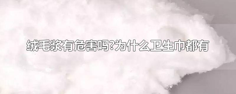 绒毛浆有危害吗?为什么卫生巾都有-最新绒毛浆有危害吗?为什么卫生巾都有整理解答