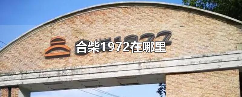 合柴1972在哪里-最新合柴1972在哪里整理解答