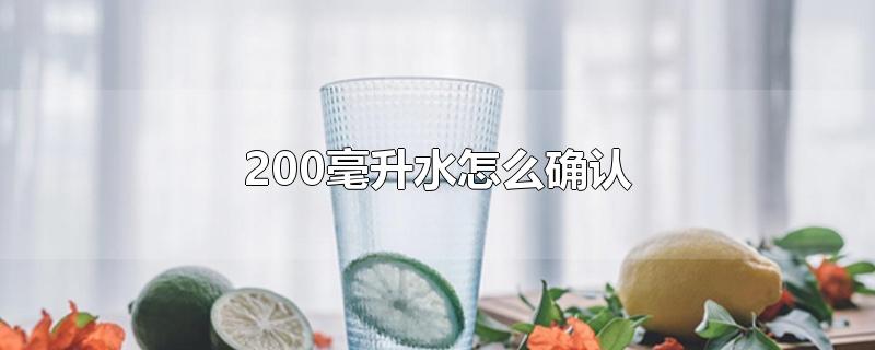 200毫升水怎么确认-最新200毫升水怎么确认整理解答