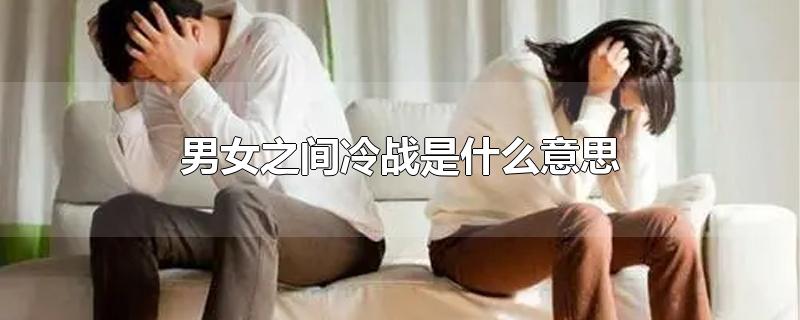 男女之间冷战是什么意思-最新男女之间冷战是什么意思整理解答