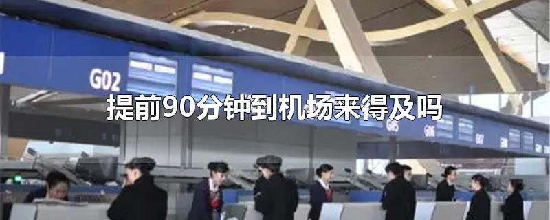 提前90分钟到机场来得及吗-最新提前90分钟到机场来得及吗整理解答