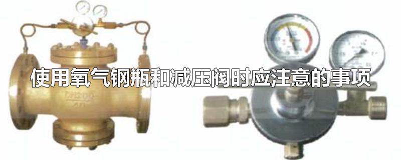 使用氧气钢瓶和减压阀时应注意的事项-最新使用氧气钢瓶和减压阀时应注意的事项整理解答