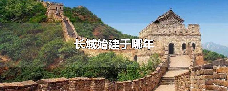 长城始建于哪年-最新长城始建于哪年整理解答