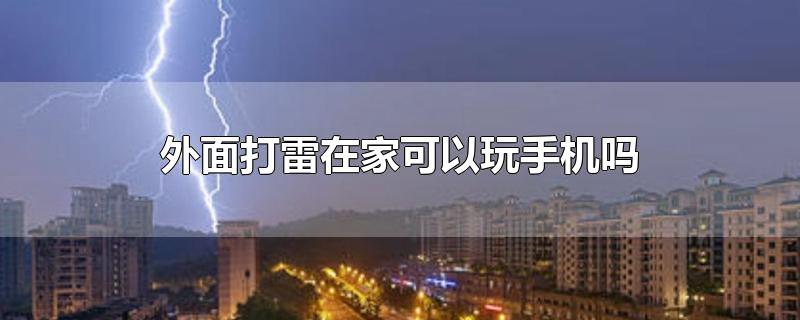 外面打雷在家可以玩手机吗-最新外面打雷在家可以玩手机吗整理解答