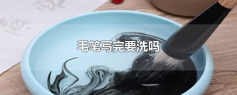 毛笔写完要洗吗