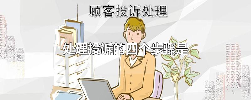 处理投诉的四个步骤是-最新处理投诉的四个步骤是整理解答