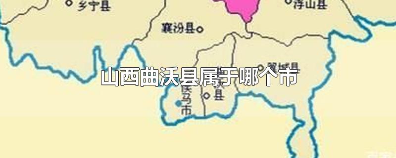 山西曲沃县属于哪个市-最新山西曲沃县属于哪个市整理解答