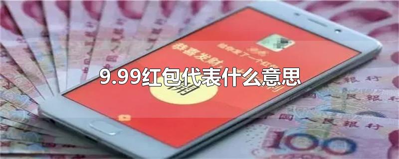 9.99红包代表什么意思-最新9.99红包代表什么意思整理解答