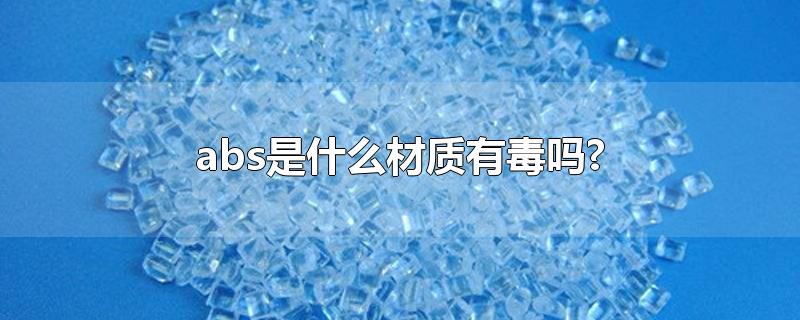 abs是什么材质有毒吗?-最新abs是什么材质有毒吗?整理解答