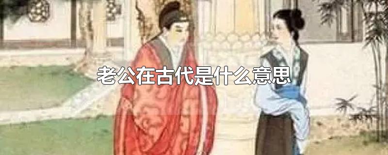 老公在古代是什么意思-最新老公在古代是什么意思整理解答