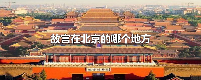 故宫在北京的哪个地方-最新故宫在北京的哪个地方整理解答