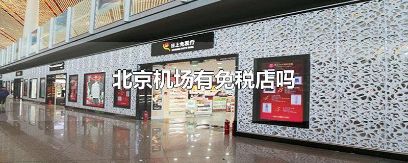 北京机场有免税店吗-最新北京机场有免税店吗整理解答