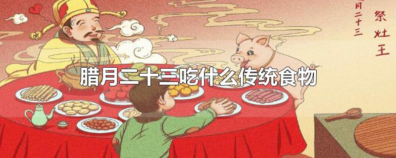 腊月二十三吃什么传统食物-最新腊月二十三吃什么传统食物整理解答