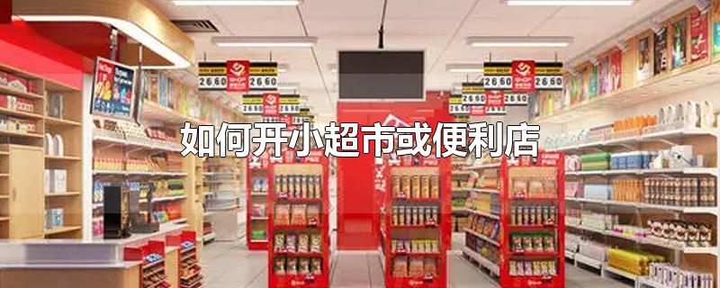 如何开小超市或便利店-最新如何开小超市或便利店整理解答