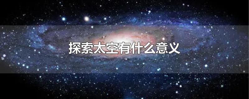 探索太空有什么意义-最新探索太空有什么意义整理解答