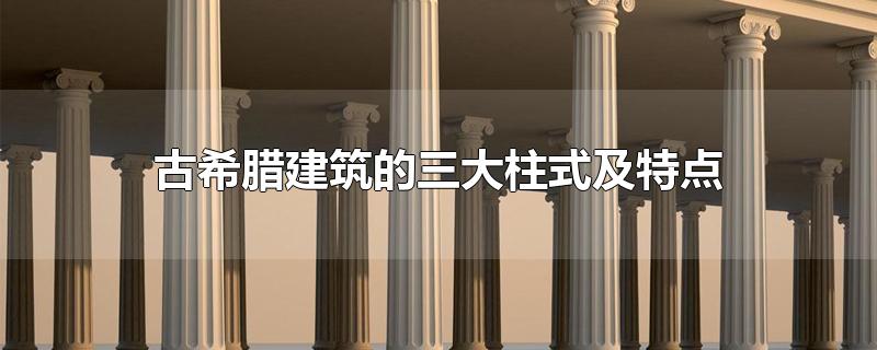 古希腊建筑的三大柱式及特点-最新古希腊建筑的三大柱式及特点整理解答