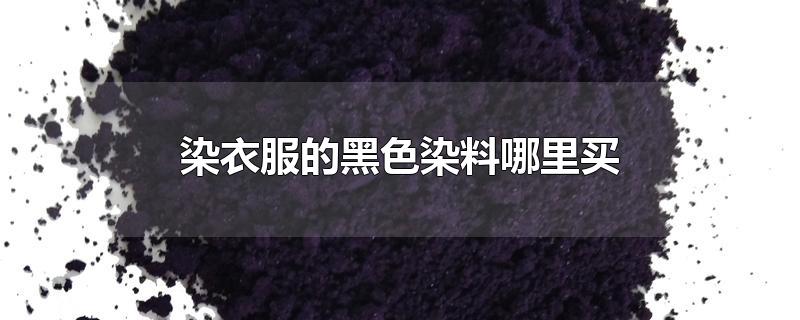 染衣服的黑色染料哪里买-最新染衣服的黑色染料哪里买整理解答