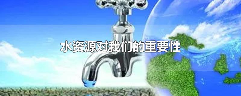 水资源对我们的重要性-最新水资源对我们的重要性整理解答