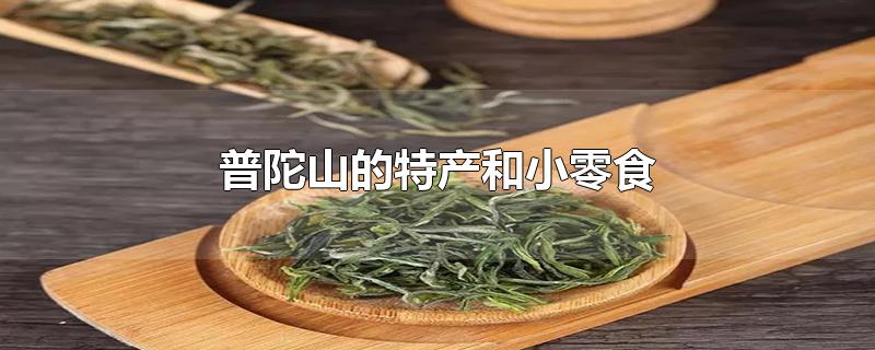 普陀山的特产和小零食-最新普陀山的特产和小零食整理解答