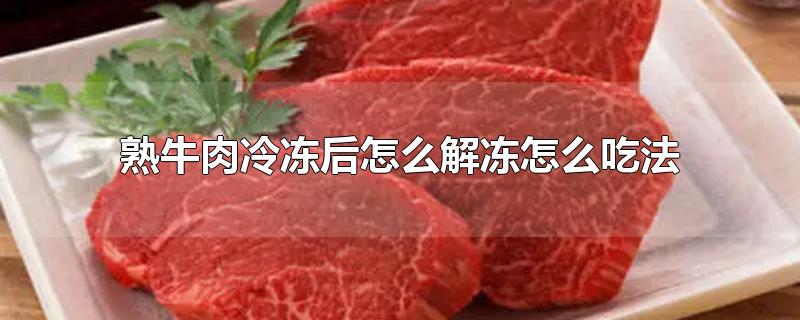 熟牛肉冷冻后怎么解冻怎么吃法-最新熟牛肉冷冻后怎么解冻怎么吃法整理解答