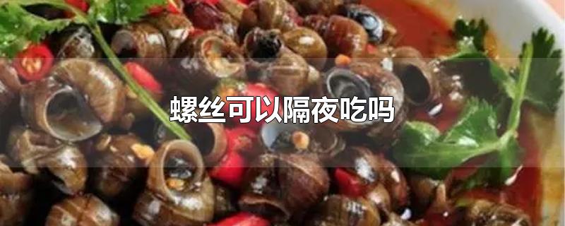 螺丝可以隔夜吃吗-最新螺丝可以隔夜吃吗整理解答