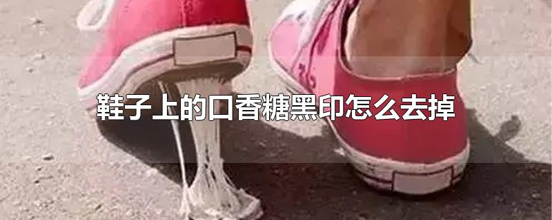 鞋子上的口香糖黑印怎么去掉-最新鞋子上的口香糖黑印怎么去掉整理解答