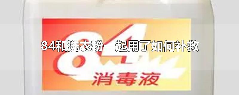 84和洗衣粉一起用了如何补救