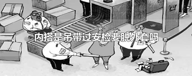 内搭是吊带过安检要脱外套吗-最新内搭是吊带过安检要脱外套吗整理解答