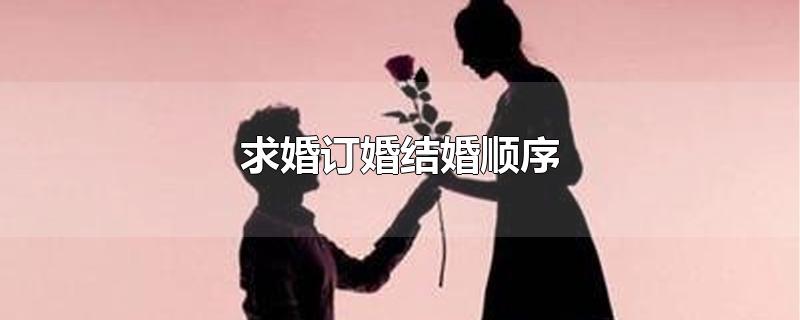 求婚订婚结婚顺序-最新求婚订婚结婚顺序整理解答