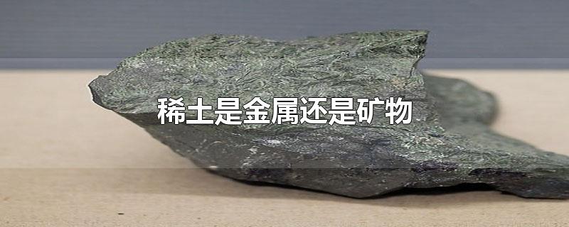 稀土是金属还是矿物-最新稀土是金属还是矿物整理解答