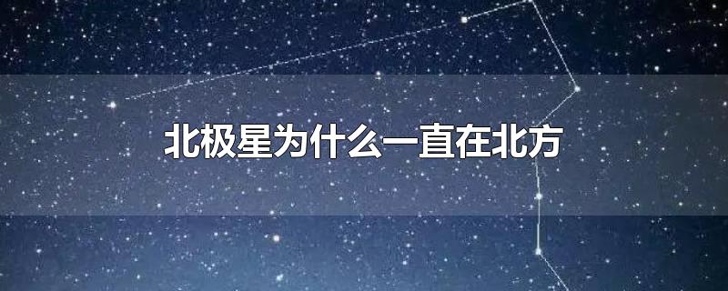 北极星为什么一直在北方-最新北极星为什么一直在北方整理解答