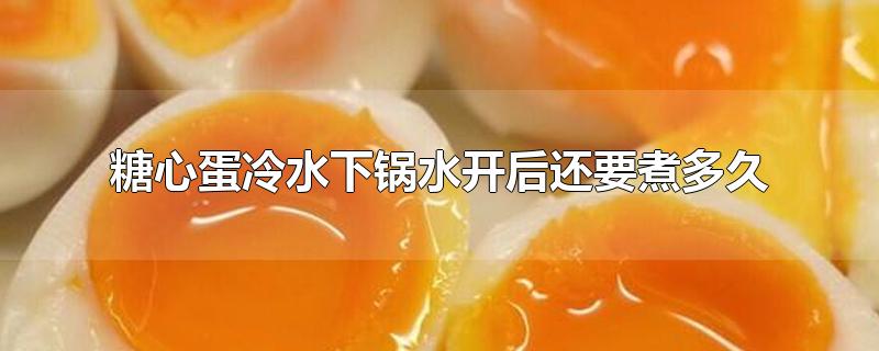 糖心蛋冷水下锅水开后还要煮多久-最新糖心蛋冷水下锅水开后还要煮多久整理解答