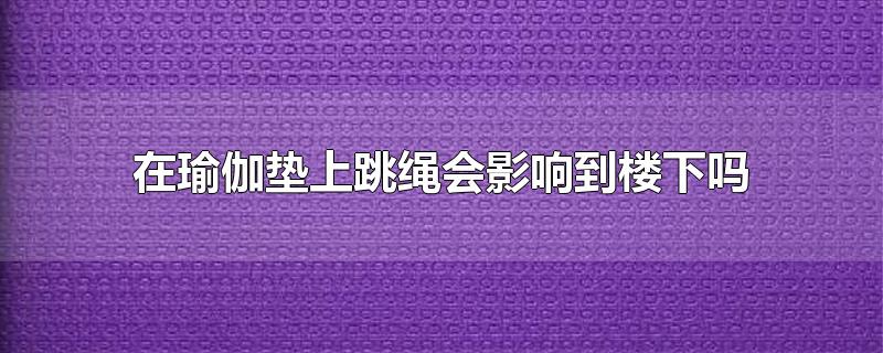 在瑜伽垫上跳绳会影响到楼下吗