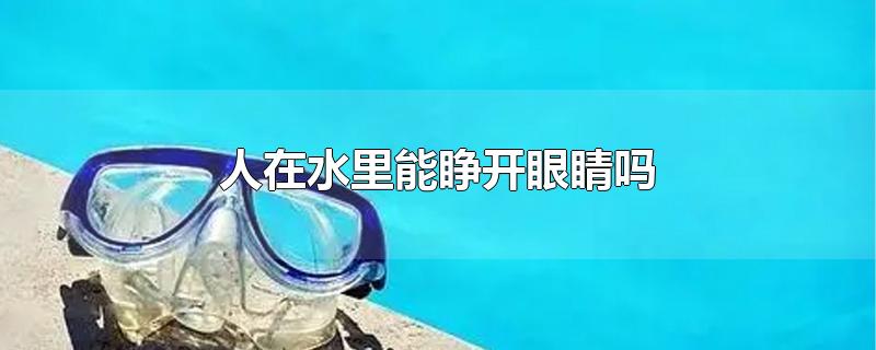 人在水里能睁开眼睛吗-最新人在水里能睁开眼睛吗整理解答