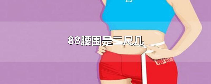 88腰围是二尺几-最新88腰围是二尺几整理解答