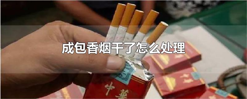 成包香烟干了怎么处理-最新成包香烟干了怎么处理整理解答