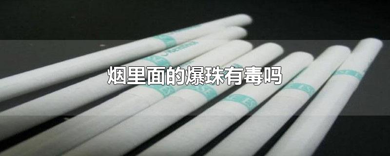 烟里面的爆珠有毒吗-最新烟里面的爆珠有毒吗整理解答